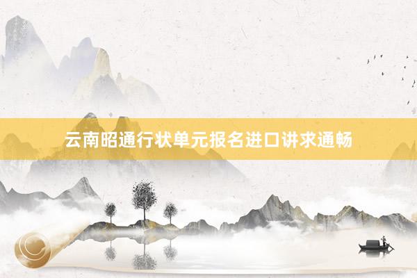 云南昭通行状单元报名进口讲求通畅