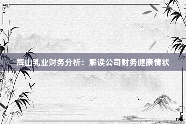 辉山乳业财务分析:解读公司财务健康情状