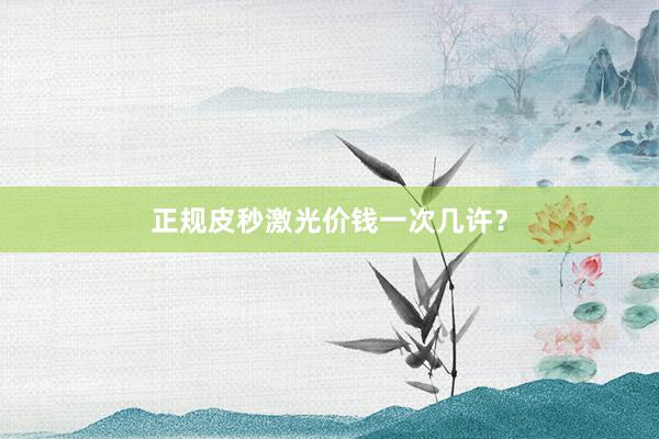 正规皮秒激光价钱一次几许?